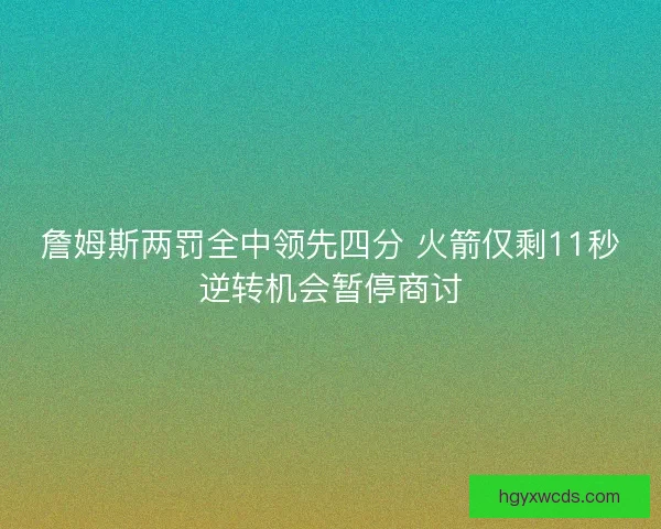 詹姆斯两罚全中领先四分 火箭仅剩11秒逆转机会暂停商讨 詹姆斯两罚全中领先四分 火箭仅剩11秒逆转机会暂停商讨