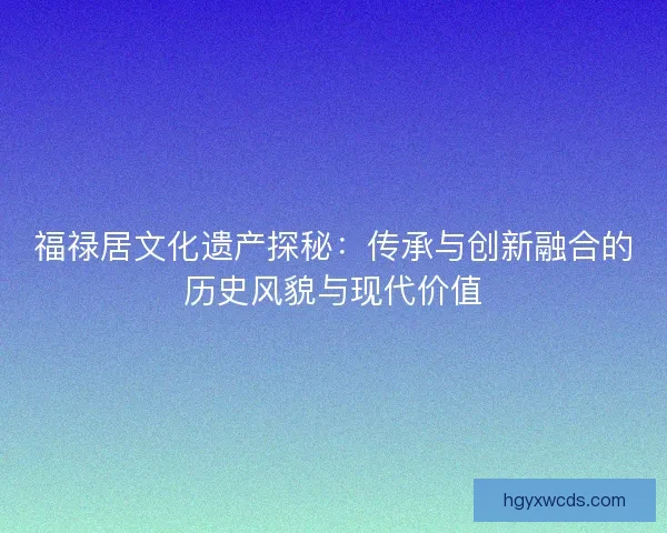 福禄居文化遗产探秘:传承与创新融合的历史风貌与现代价值 福禄居文化遗产探秘:传承与创新融合的历史风貌与现代价值