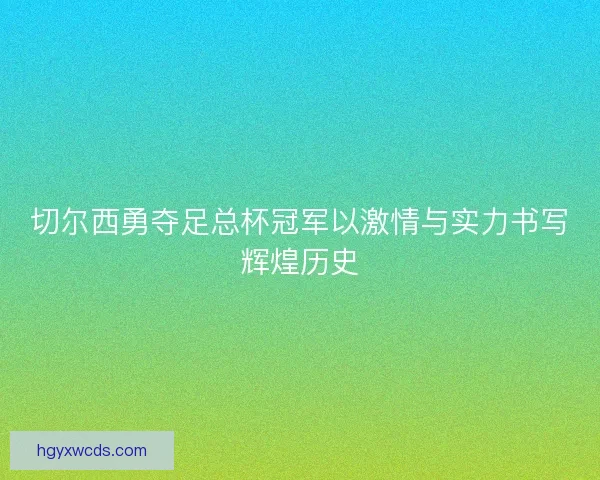 切尔西勇夺足总杯冠军以激情与实力书写辉煌历史 切尔西勇夺足总杯冠军以激情与实力书写辉煌历史