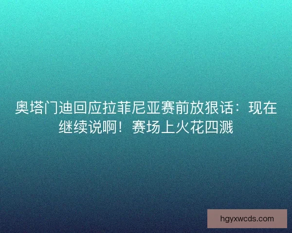 奥塔门迪回应拉菲尼亚赛前放狠话：现在继续说啊！赛场上火花四溅
