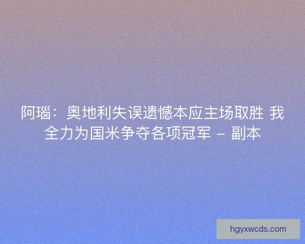 阿瑙：奥地利失误遗憾本应主场取胜 我全力为国米争夺各项冠军 - 副本