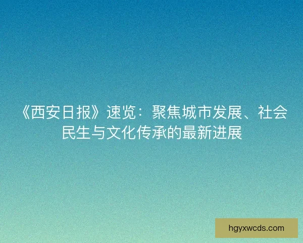 《西安日报》速览：聚焦城市发展、社会民生与文化传承的最新进展
