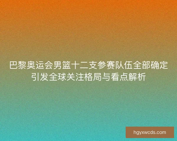 巴黎奥运会男篮十二支参赛队伍全部确定引发全球关注格局与看点解析 巴黎奥运会男篮十二支参赛队伍全部确定引发全球关注格局与看点解析