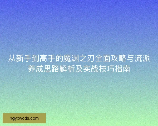 从新手到高手的魔渊之刃全面攻略与流派养成思路解析及实战技巧指南 从新手到高手的魔渊之刃全面攻略与流派养成思路解析及实战技巧指南