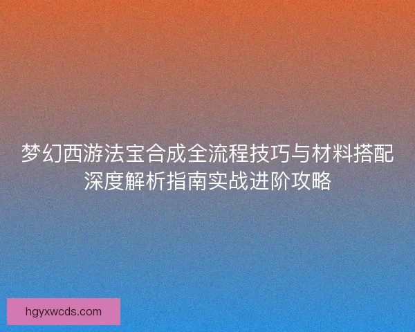 梦幻西游法宝合成全流程技巧与材料搭配深度解析指南实战进阶攻略 梦幻西游法宝合成全流程技巧与材料搭配深度解析指南实战进阶攻略