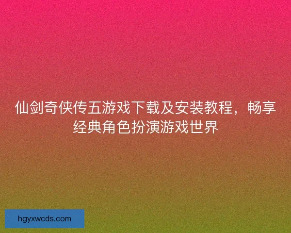 仙剑奇侠传五游戏下载及安装教程,畅享经典角色扮演游戏世界 仙剑奇侠传五游戏下载及安装教程,畅享经典角色扮演游戏世界
