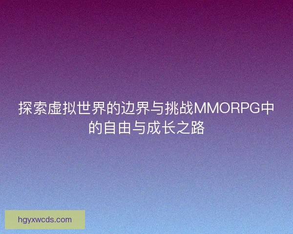 探索虚拟世界的边界与挑战MMORPG中的自由与成长之路
