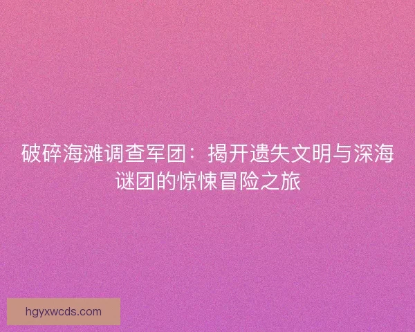 破碎海滩调查军团：揭开遗失文明与深海谜团的惊悚冒险之旅