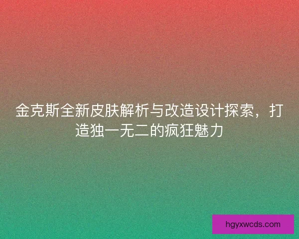 金克斯全新皮肤解析与改造设计探索，打造独一无二的疯狂魅力