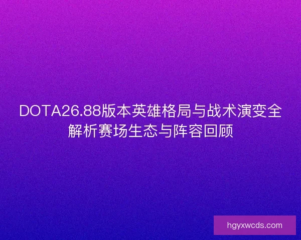DOTA26.88版本英雄格局与战术演变全解析赛场生态与阵容回顾