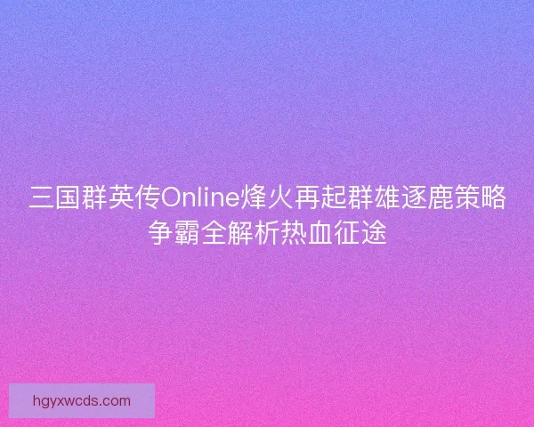 三国群英传Online烽火再起群雄逐鹿策略争霸全解析热血征途