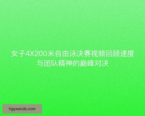 女子4X200米自由泳决赛视频回顾速度与团队精神的巅峰对决