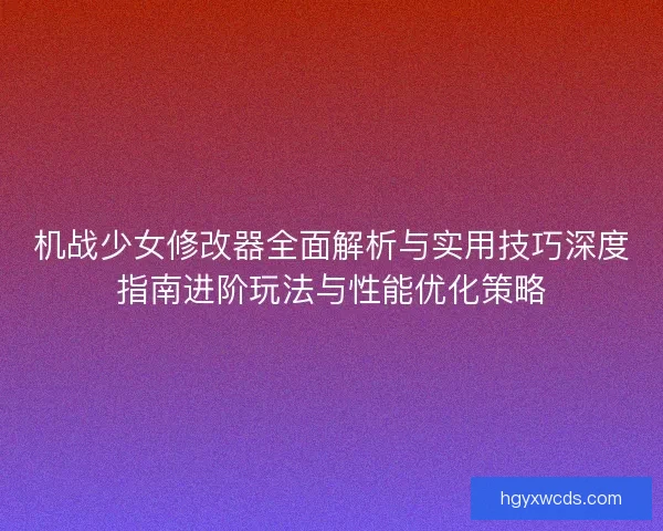 机战少女修改器全面解析与实用技巧深度指南进阶玩法与性能优化策略