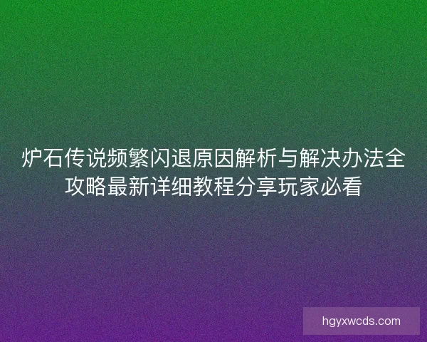 炉石传说频繁闪退原因解析与解决办法全攻略最新详细教程分享玩家必看