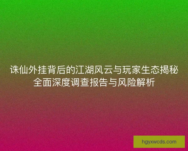 诛仙外挂背后的江湖风云与玩家生态揭秘全面深度调查报告与风险解析