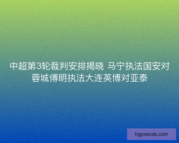 中超第3轮裁判安排揭晓 马宁执法国安对蓉城傅明执法大连英博对亚泰