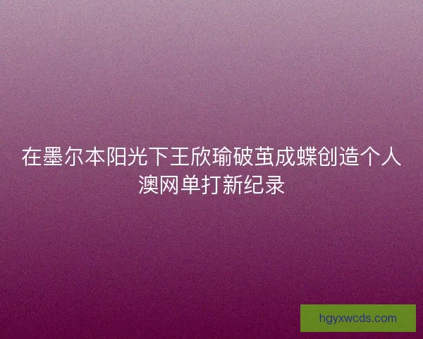 在墨尔本阳光下王欣瑜破茧成蝶创造个人澳网单打新纪录 在墨尔本阳光下王欣瑜破茧成蝶创造个人澳网单打新纪录