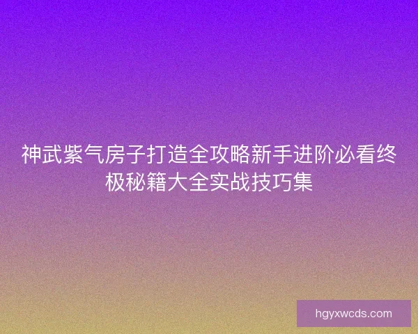 神武紫气房子打造全攻略新手进阶必看终极秘籍大全实战技巧集