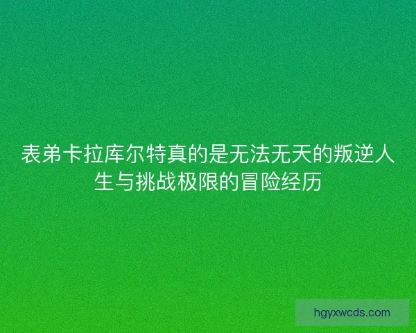 表弟卡拉库尔特真的是无法无天的叛逆人生与挑战极限的冒险经历