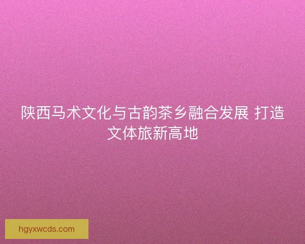 陕西马术文化与古韵茶乡融合发展 打造文体旅新高地