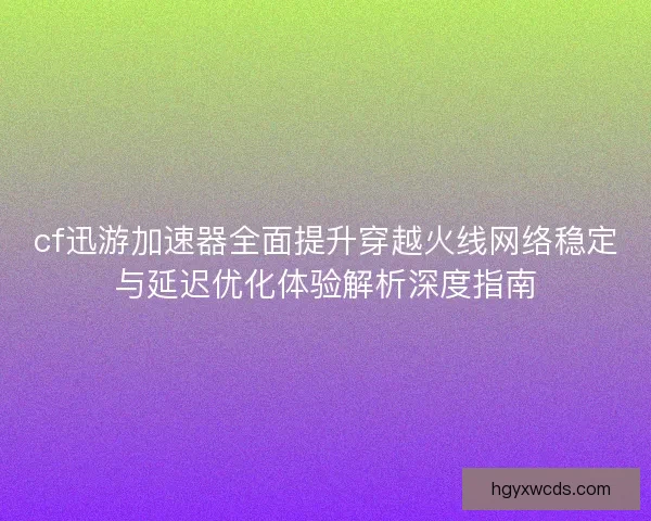 cf迅游加速器全面提升穿越火线网络稳定与延迟优化体验解析深度指南 cf迅游加速器全面提升穿越火线网络稳定与延迟优化体验解析深度指南