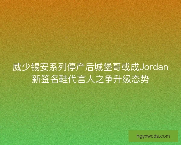 威少锡安系列停产后城堡哥或成Jordan新签名鞋代言人之争升级态势 威少锡安系列停产后城堡哥或成Jordan新签名鞋代言人之争升级态势