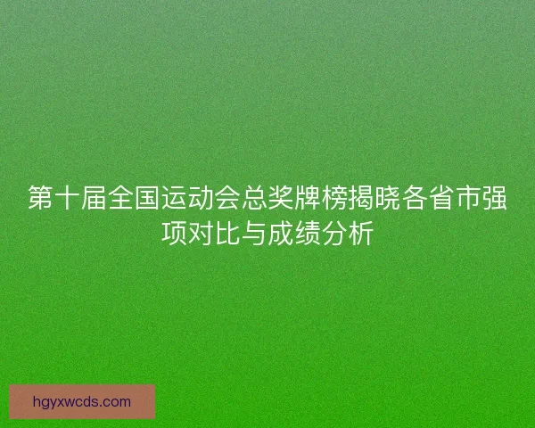 第十届全国运动会总奖牌榜揭晓各省市强项对比与成绩分析