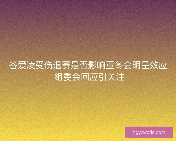 谷爱凌受伤退赛是否影响亚冬会明星效应 组委会回应引关注 谷爱凌受伤退赛是否影响亚冬会明星效应 组委会回应引关注