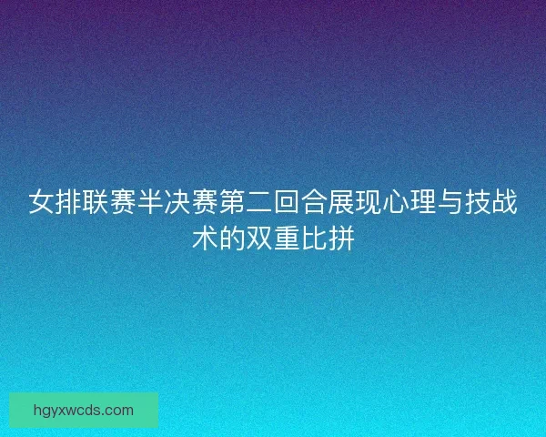 女排联赛半决赛第二回合展现心理与技战术的双重比拼
