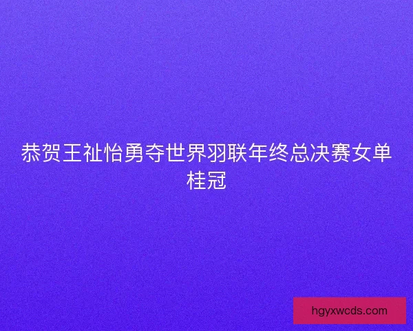 恭贺王祉怡勇夺世界羽联年终总决赛女单桂冠