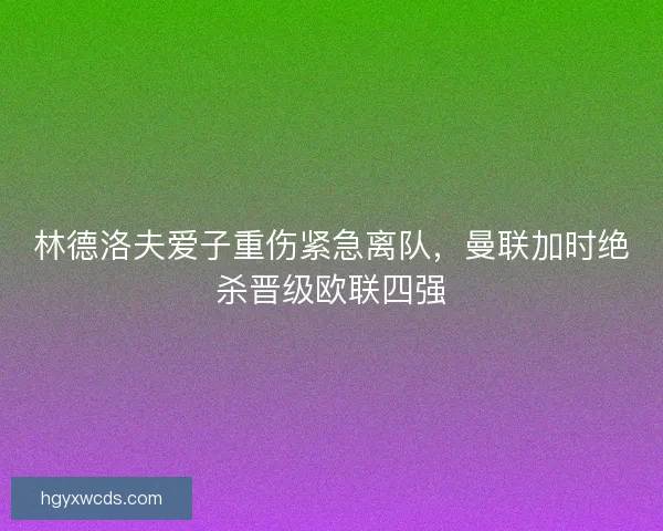 林德洛夫爱子重伤紧急离队，曼联加时绝杀晋级欧联四强