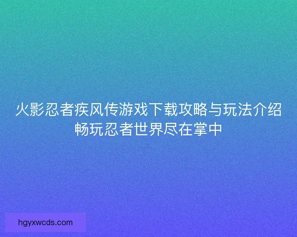 火影忍者疾风传游戏下载攻略与玩法介绍畅玩忍者世界尽在掌中
