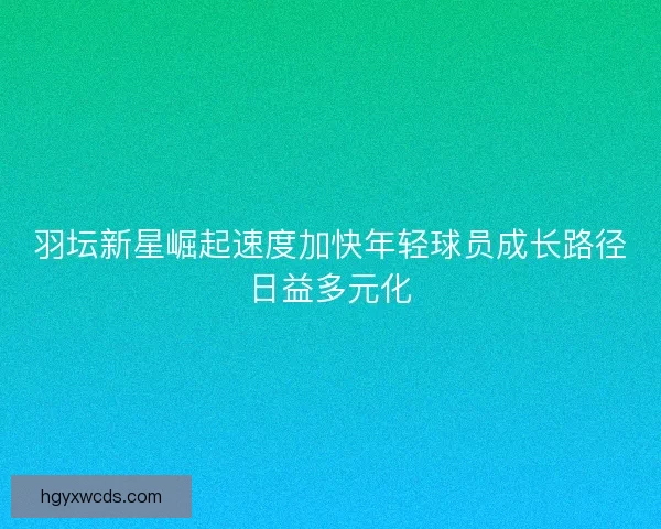 羽坛新星崛起速度加快年轻球员成长路径日益多元化