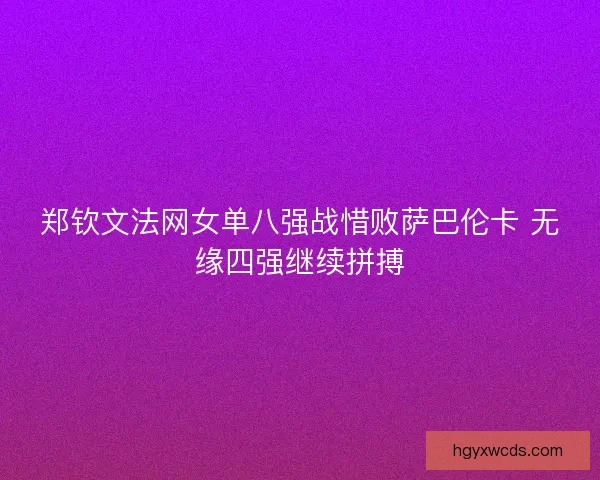 郑钦文法网女单八强战惜败萨巴伦卡 无缘四强继续拼搏 郑钦文法网女单八强战惜败萨巴伦卡 无缘四强继续拼搏