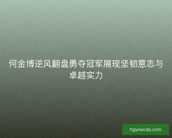 何金博逆风翻盘勇夺冠军展现坚韧意志与卓越实力 何金博逆风翻盘勇夺冠军展现坚韧意志与卓越实力