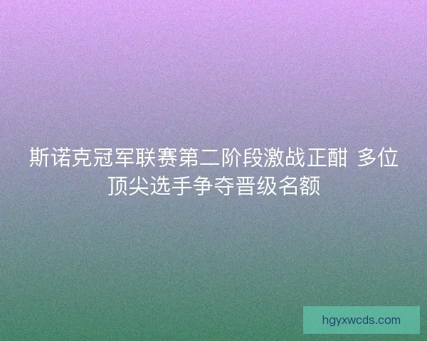 斯诺克冠军联赛第二阶段激战正酣 多位顶尖选手争夺晋级名额