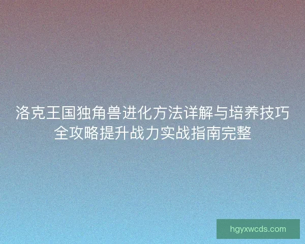 洛克王国独角兽进化方法详解与培养技巧全攻略提升战力实战指南完整