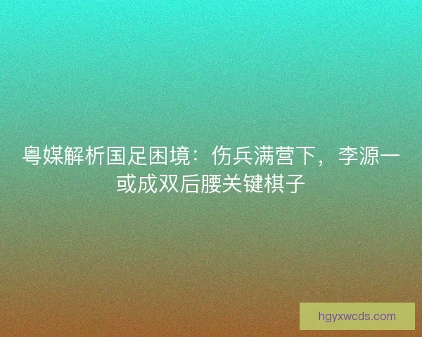 粤媒解析国足困境：伤兵满营下，李源一或成双后腰关键棋子