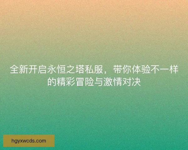 全新开启永恒之塔私服，带你体验不一样的精彩冒险与激情对决