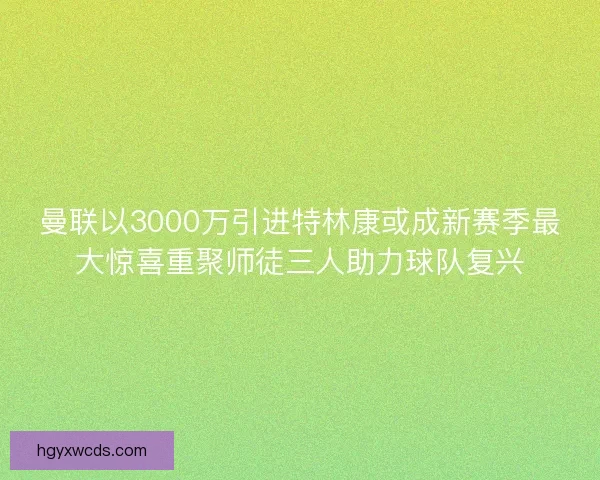 曼联以3000万引进特林康或成新赛季最大惊喜重聚师徒三人助力球队复兴 曼联以3000万引进特林康或成新赛季最大惊喜重聚师徒三人助力球队复兴
