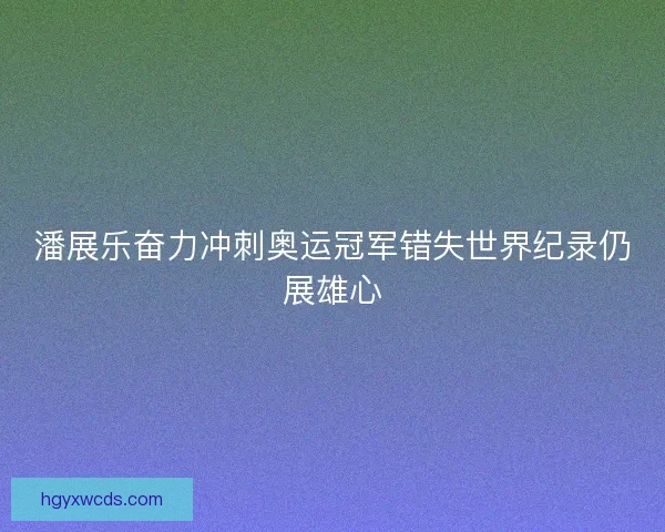 潘展乐奋力冲刺奥运冠军错失世界纪录仍展雄心 潘展乐奋力冲刺奥运冠军错失世界纪录仍展雄心