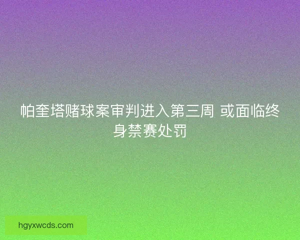 帕奎塔赌球案审判进入第三周 或面临终身禁赛处罚