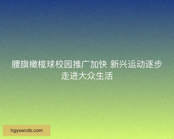 腰旗橄榄球校园推广加快 新兴运动逐步走进大众生活