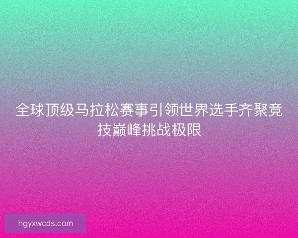 全球顶级马拉松赛事引领世界选手齐聚竞技巅峰挑战极限 全球顶级马拉松赛事引领世界选手齐聚竞技巅峰挑战极限