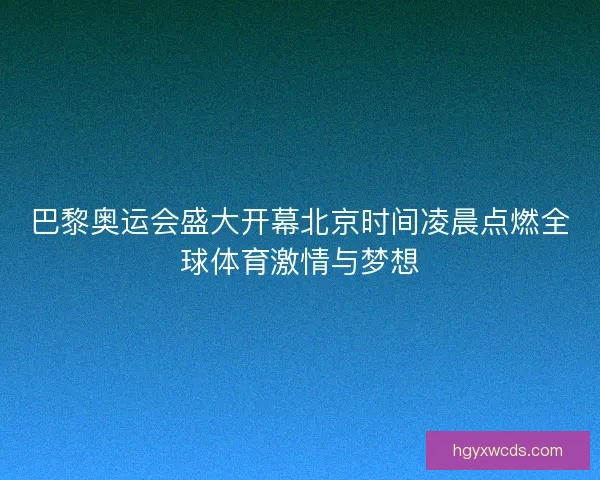 巴黎奥运会盛大开幕北京时间凌晨点燃全球体育激情与梦想