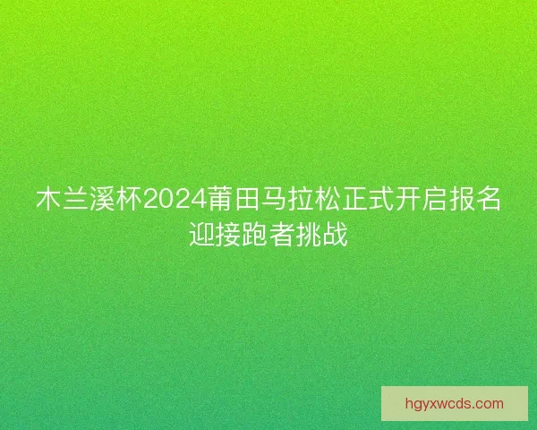 木兰溪杯2024莆田马拉松正式开启报名迎接跑者挑战