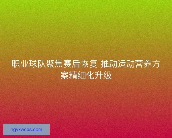 职业球队聚焦赛后恢复 推动运动营养方案精细化升级