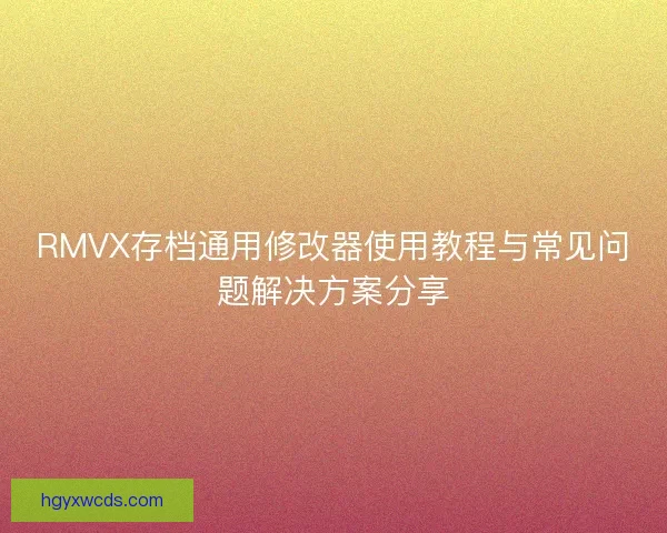 RMVX存档通用修改器使用教程与常见问题解决方案分享 RMVX存档通用修改器使用教程与常见问题解决方案分享