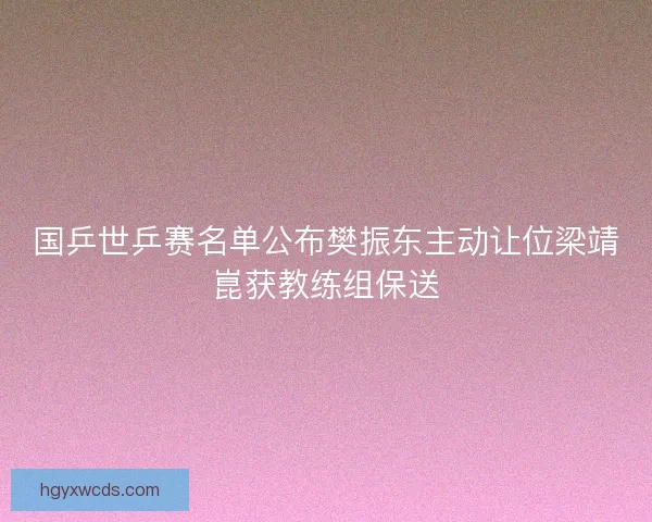 国乒世乒赛名单公布樊振东主动让位梁靖崑获教练组保送