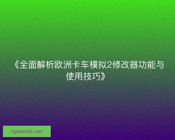 《全面解析欧洲卡车模拟2修改器功能与使用技巧》 《全面解析欧洲卡车模拟2修改器功能与使用技巧》